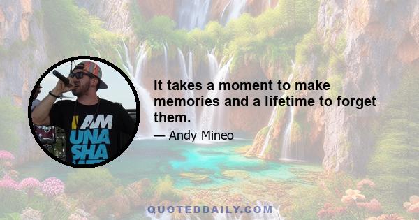 It takes a moment to make memories and a lifetime to forget them.