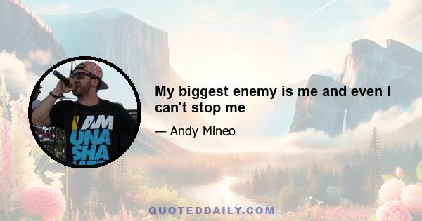 My biggest enemy is me and even I can't stop me