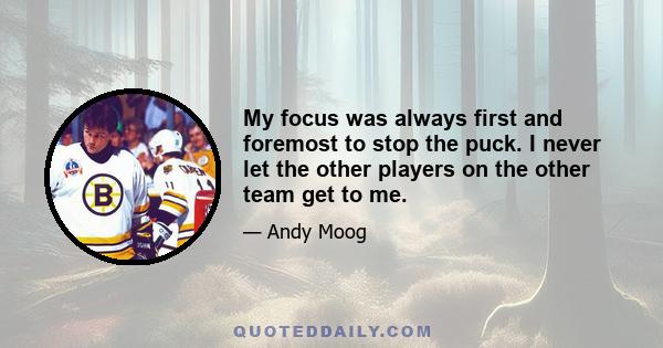 My focus was always first and foremost to stop the puck. I never let the other players on the other team get to me.