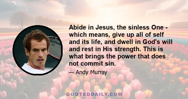 Abide in Jesus, the sinless One - which means, give up all of self and its life, and dwell in God's will and rest in His strength. This is what brings the power that does not commit sin.