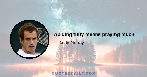 Abiding fully means praying much.