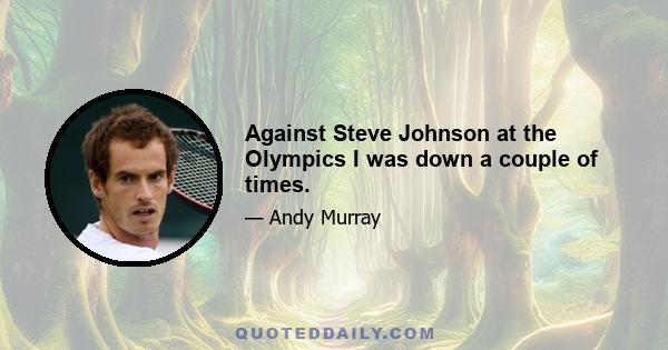 Against Steve Johnson at the Olympics I was down a couple of times.