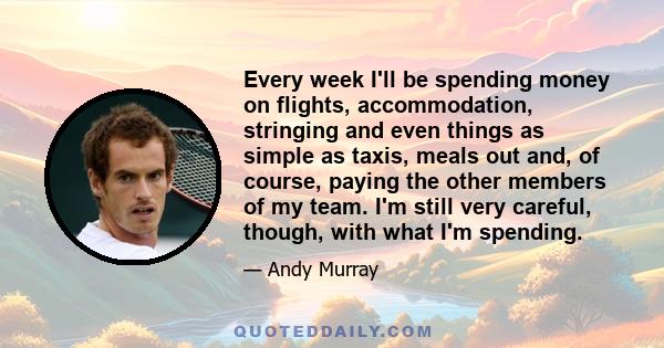 Every week I'll be spending money on flights, accommodation, stringing and even things as simple as taxis, meals out and, of course, paying the other members of my team. I'm still very careful, though, with what I'm