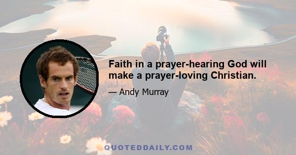 Faith in a prayer-hearing God will make a prayer-loving Christian.