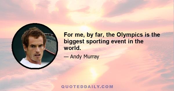 For me, by far, the Olympics is the biggest sporting event in the world.