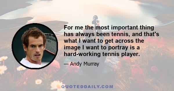 For me the most important thing has always been tennis, and that's what I want to get across the image I want to portray is a hard-working tennis player.