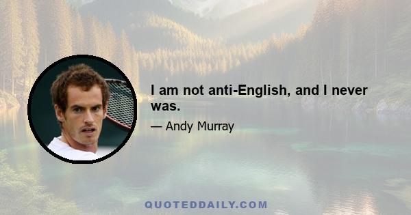 I am not anti-English, and I never was.