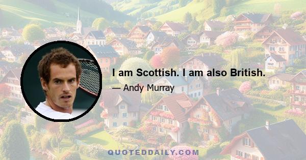 I am Scottish. I am also British.