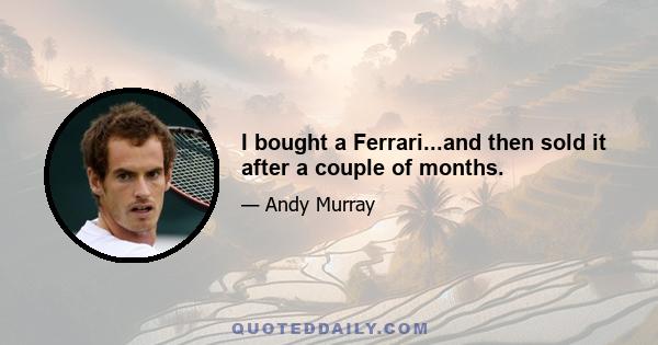 I bought a Ferrari...and then sold it after a couple of months.