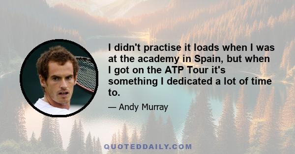 I didn't practise it loads when I was at the academy in Spain, but when I got on the ATP Tour it's something I dedicated a lot of time to.