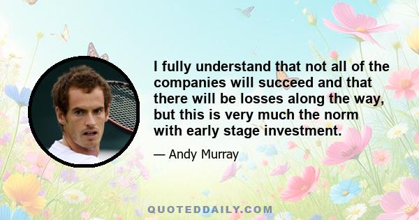 I fully understand that not all of the companies will succeed and that there will be losses along the way, but this is very much the norm with early stage investment.