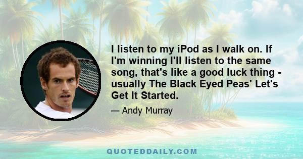 I listen to my iPod as I walk on. If I'm winning I'll listen to the same song, that's like a good luck thing - usually The Black Eyed Peas' Let's Get It Started.