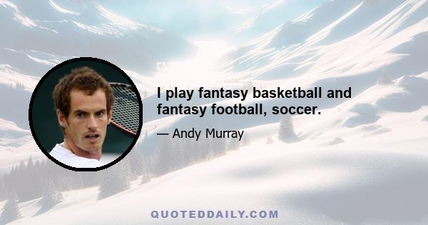 I play fantasy basketball and fantasy football, soccer.