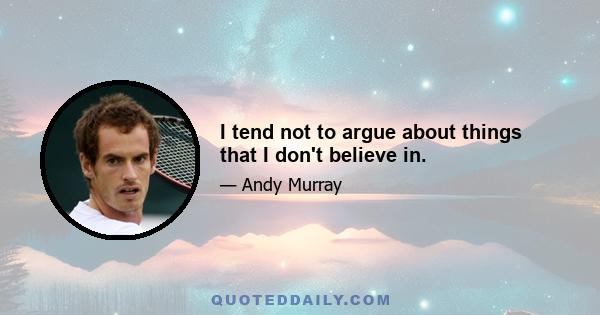 I tend not to argue about things that I don't believe in.