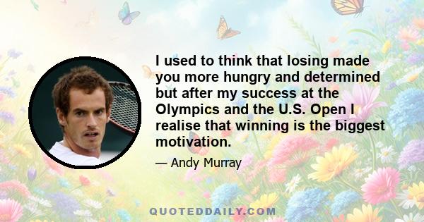 I used to think that losing made you more hungry and determined but after my success at the Olympics and the U.S. Open I realise that winning is the biggest motivation.