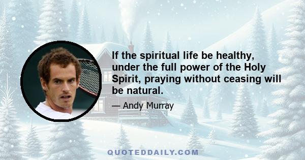 If the spiritual life be healthy, under the full power of the Holy Spirit, praying without ceasing will be natural.