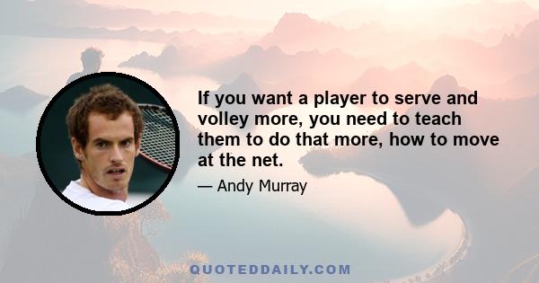 If you want a player to serve and volley more, you need to teach them to do that more, how to move at the net.