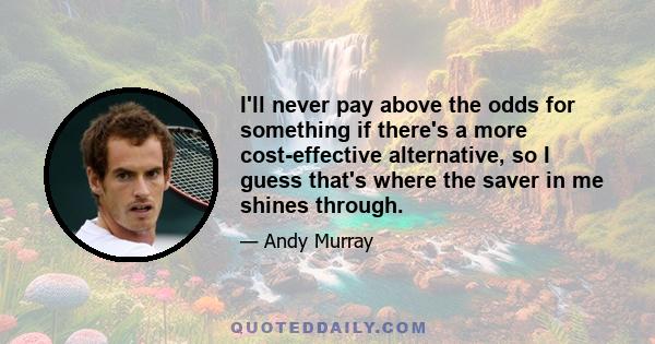 I'll never pay above the odds for something if there's a more cost-effective alternative, so I guess that's where the saver in me shines through.