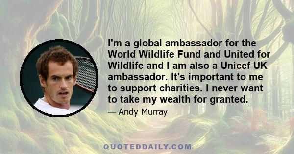 I'm a global ambassador for the World Wildlife Fund and United for Wildlife and I am also a Unicef UK ambassador. It's important to me to support charities. I never want to take my wealth for granted.