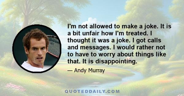 I'm not allowed to make a joke. It is a bit unfair how I'm treated. I thought it was a joke. I got calls and messages. I would rather not to have to worry about things like that. It is disappointing.