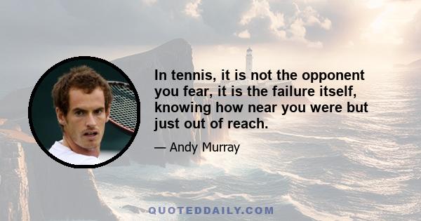 In tennis, it is not the opponent you fear, it is the failure itself, knowing how near you were but just out of reach.