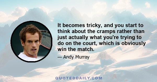 It becomes tricky, and you start to think about the cramps rather than just actually what you're trying to do on the court, which is obviously win the match.