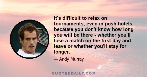 It's difficult to relax on tournaments, even in posh hotels, because you don't know how long you will be there - whether you'll lose a match on the first day and leave or whether you'll stay for longer.