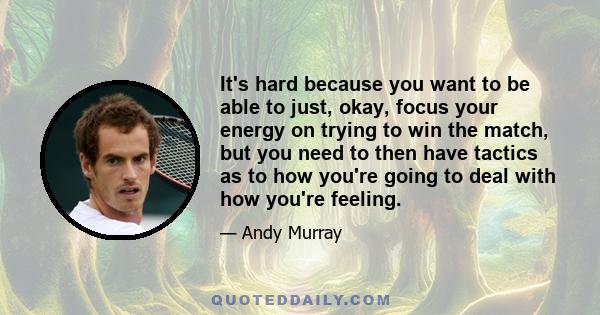 It's hard because you want to be able to just, okay, focus your energy on trying to win the match, but you need to then have tactics as to how you're going to deal with how you're feeling.