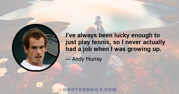 I've always been lucky enough to just play tennis, so I never actually had a job when I was growing up.