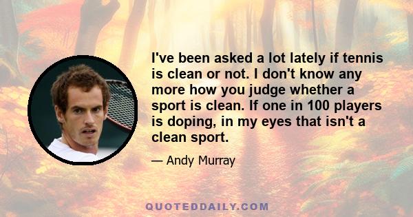 I've been asked a lot lately if tennis is clean or not. I don't know any more how you judge whether a sport is clean. If one in 100 players is doping, in my eyes that isn't a clean sport.