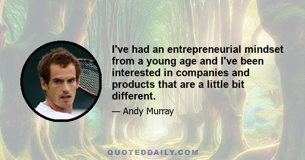 I've had an entrepreneurial mindset from a young age and I've been interested in companies and products that are a little bit different.