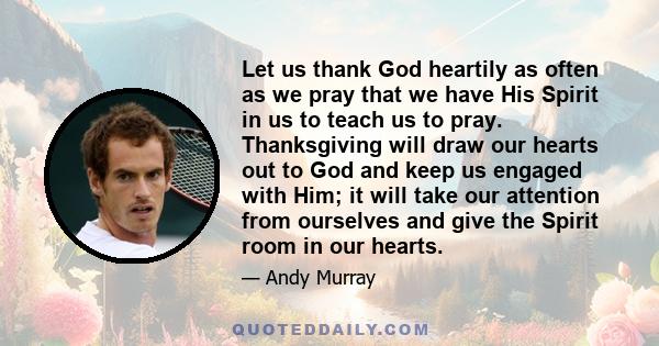 Let us thank God heartily as often as we pray that we have His Spirit in us to teach us to pray. Thanksgiving will draw our hearts out to God and keep us engaged with Him; it will take our attention from ourselves and