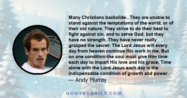 Many Christians backslide...They are unable to stand against the temptations of the world, or of their old nature. They strive to do their best to fight against sin, and to serve God, but they have no strength. They