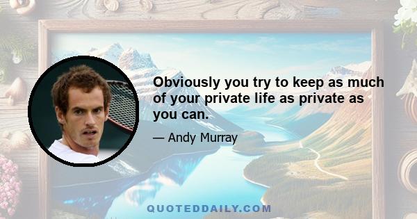 Obviously you try to keep as much of your private life as private as you can.