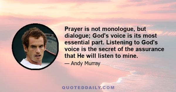 Prayer is not monologue, but dialogue; God's voice is its most essential part. Listening to God's voice is the secret of the assurance that He will listen to mine.