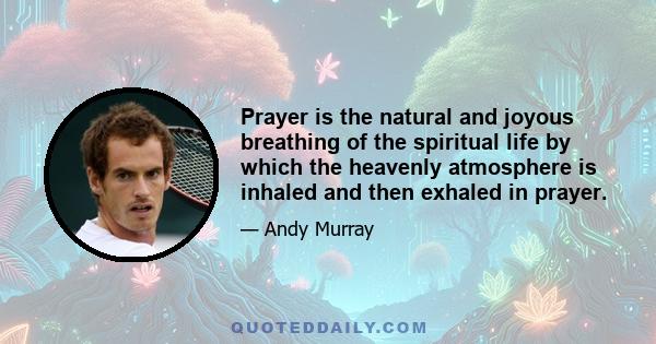 Prayer is the natural and joyous breathing of the spiritual life by which the heavenly atmosphere is inhaled and then exhaled in prayer.