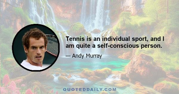 Tennis is an individual sport, and I am quite a self-conscious person.