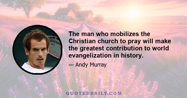 The man who mobilizes the Christian church to pray will make the greatest contribution to world evangelization in history.