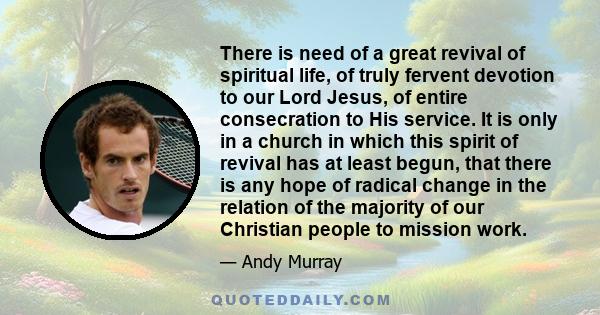 There is need of a great revival of spiritual life, of truly fervent devotion to our Lord Jesus, of entire consecration to His service. It is only in a church in which this spirit of revival has at least begun, that