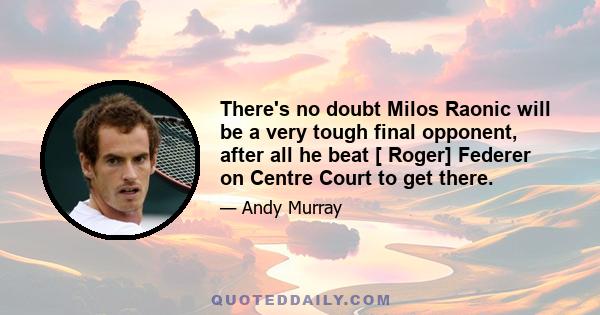 There's no doubt Milos Raonic will be a very tough final opponent, after all he beat [ Roger] Federer on Centre Court to get there.