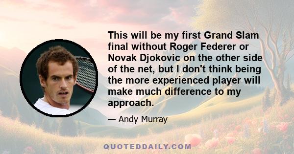 This will be my first Grand Slam final without Roger Federer or Novak Djokovic on the other side of the net, but I don't think being the more experienced player will make much difference to my approach.