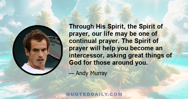 Through His Spirit, the Spirit of prayer, our life may be one of continual prayer. The Spirit of prayer will help you become an intercessor, asking great things of God for those around you.