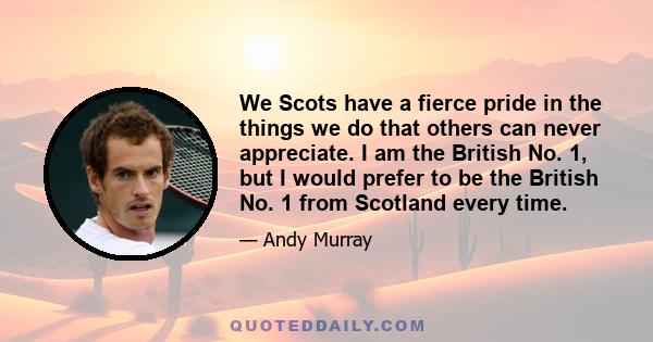 We Scots have a fierce pride in the things we do that others can never appreciate. I am the British No. 1, but I would prefer to be the British No. 1 from Scotland every time.