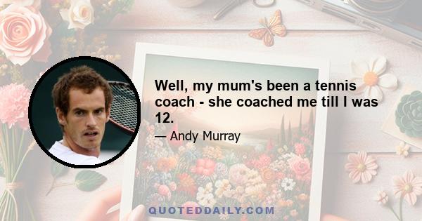 Well, my mum's been a tennis coach - she coached me till I was 12.