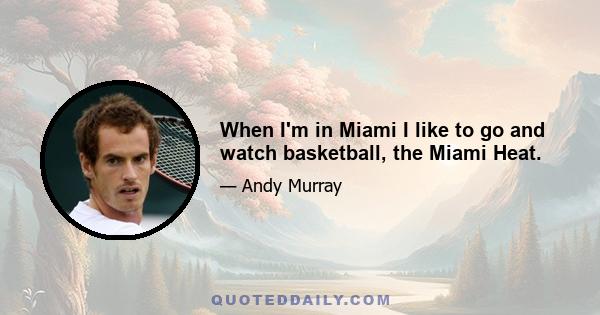 When I'm in Miami I like to go and watch basketball, the Miami Heat.