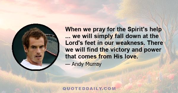 When we pray for the Spirit's help ... we will simply fall down at the Lord's feet in our weakness. There we will find the victory and power that comes from His love.