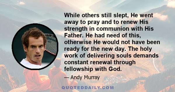 While others still slept, He went away to pray and to renew His strength in communion with His Father. He had need of this, otherwise He would not have been ready for the new day. The holy work of delivering souls