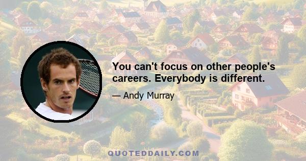 You can't focus on other people's careers. Everybody is different.