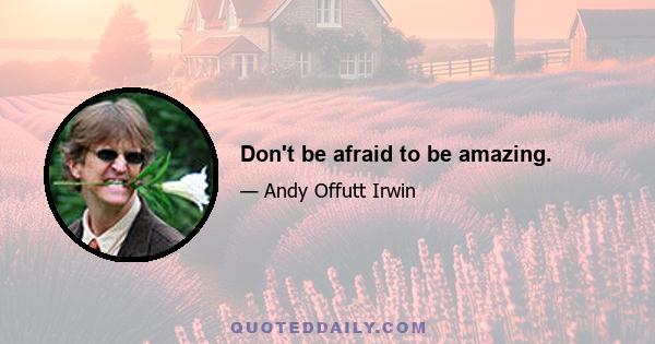 Don't be afraid to be amazing.