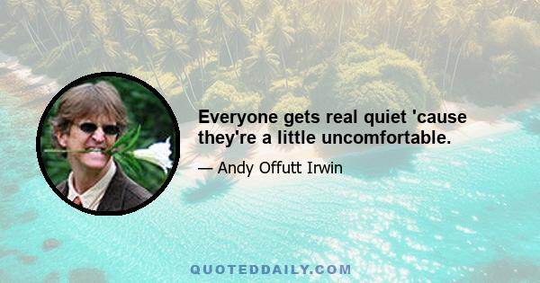 Everyone gets real quiet 'cause they're a little uncomfortable.